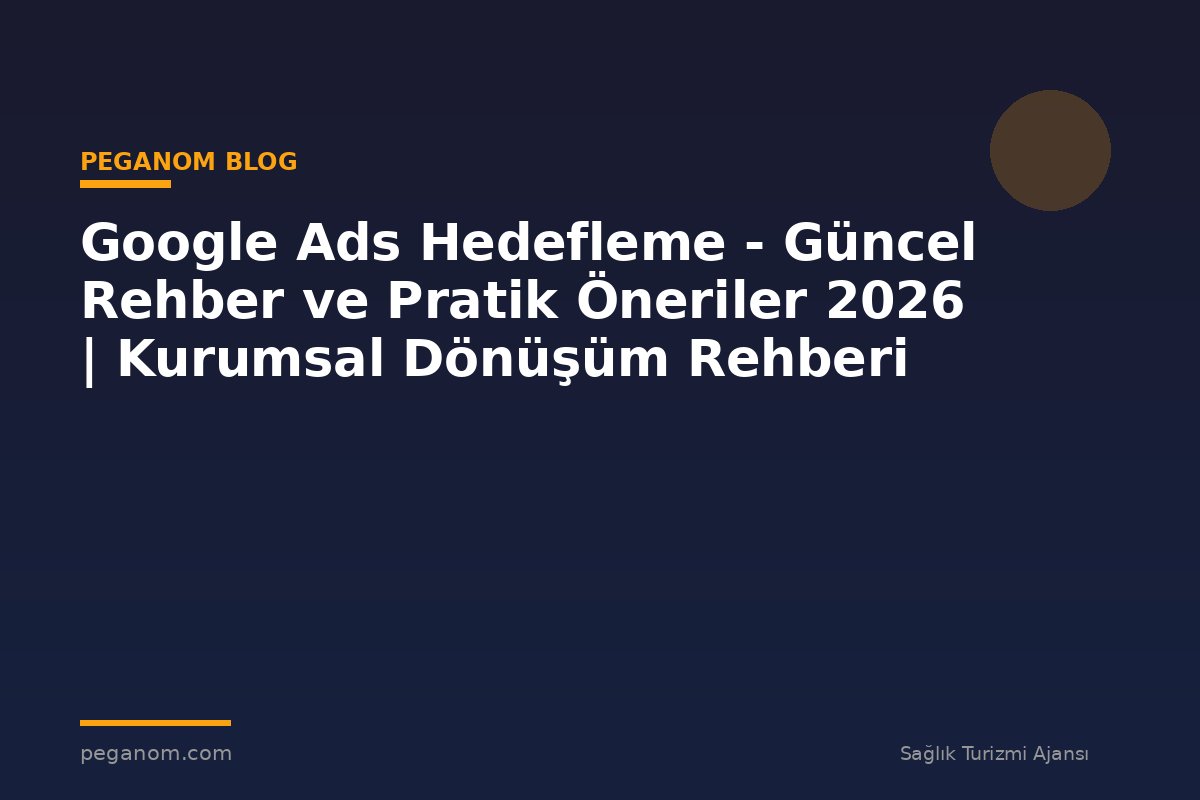 Google Ads Hedefleme - Güncel Rehber ve Pratik Öneriler 2026 | Kurumsal Dönüşüm Rehberi
