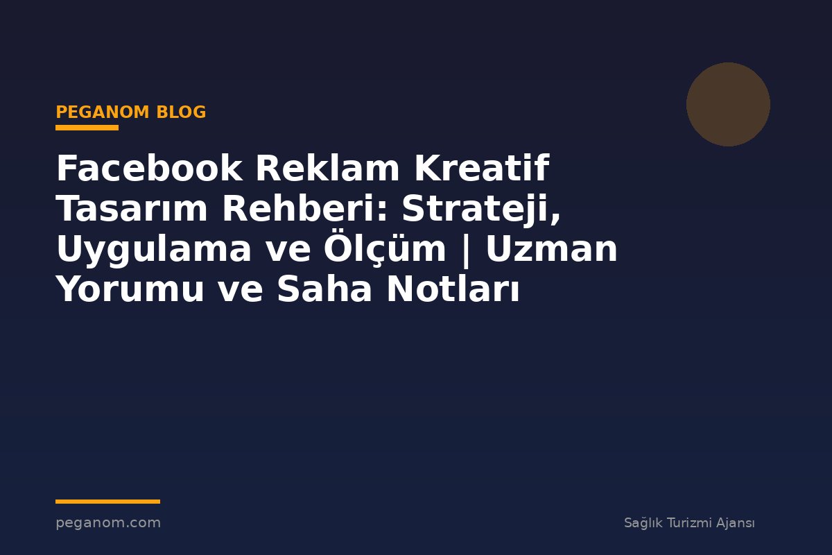 Facebook Reklam Kreatif Tasarım Rehberi: Strateji, Uygulama ve Ölçüm | Uzman Yorumu ve Saha Notları