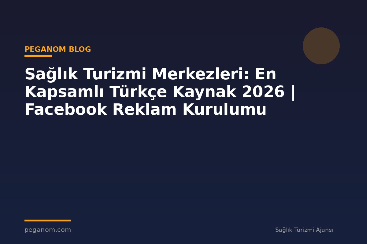 Sağlık Turizmi Merkezleri: En Kapsamlı Türkçe Kaynak 2026 | Facebook Reklam Kurulumu