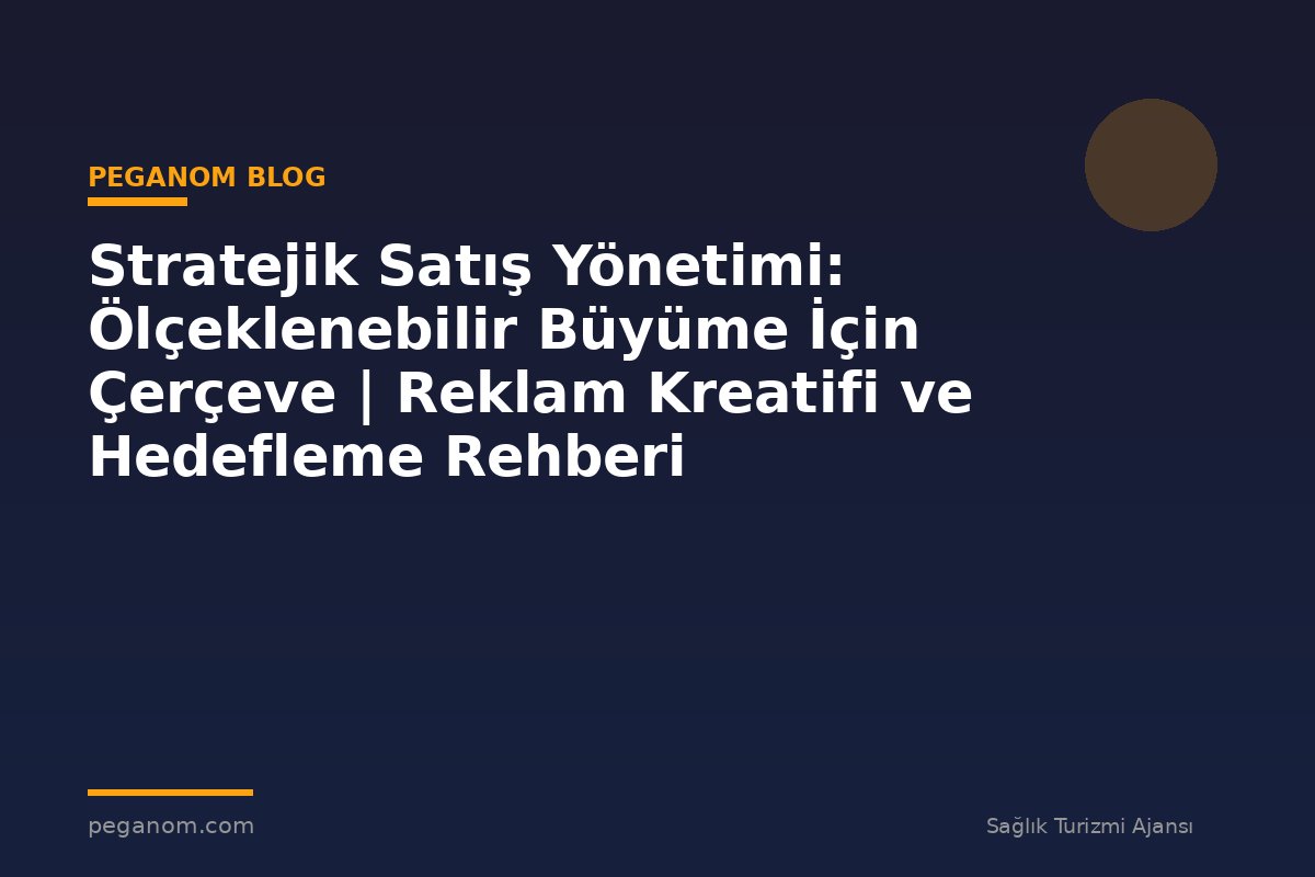 Stratejik Satış Yönetimi: Ölçeklenebilir Büyüme İçin Çerçeve | Reklam Kreatifi ve Hedefleme Rehberi