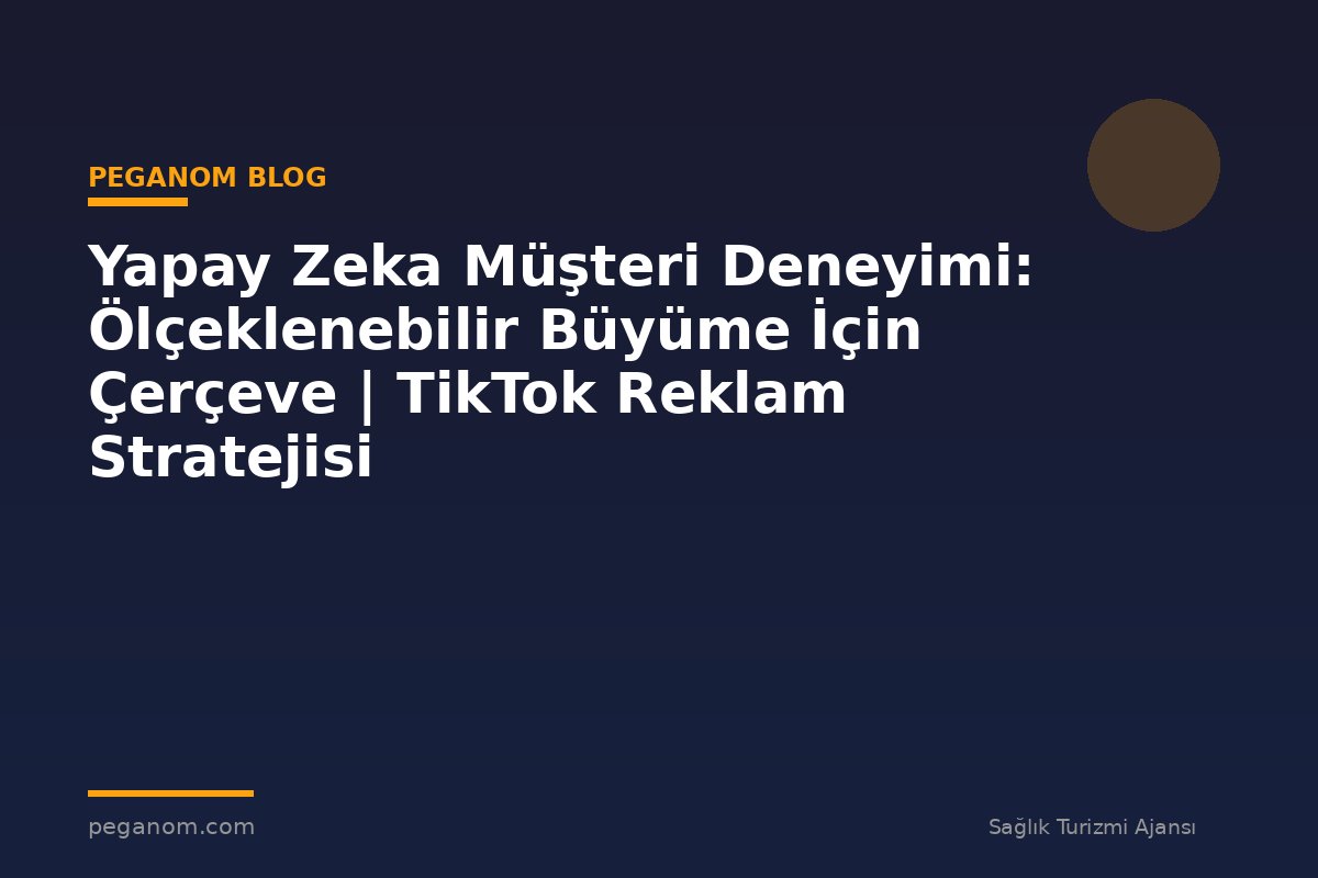 Yapay Zeka Müşteri Deneyimi: Ölçeklenebilir Büyüme İçin Çerçeve | TikTok Reklam Stratejisi