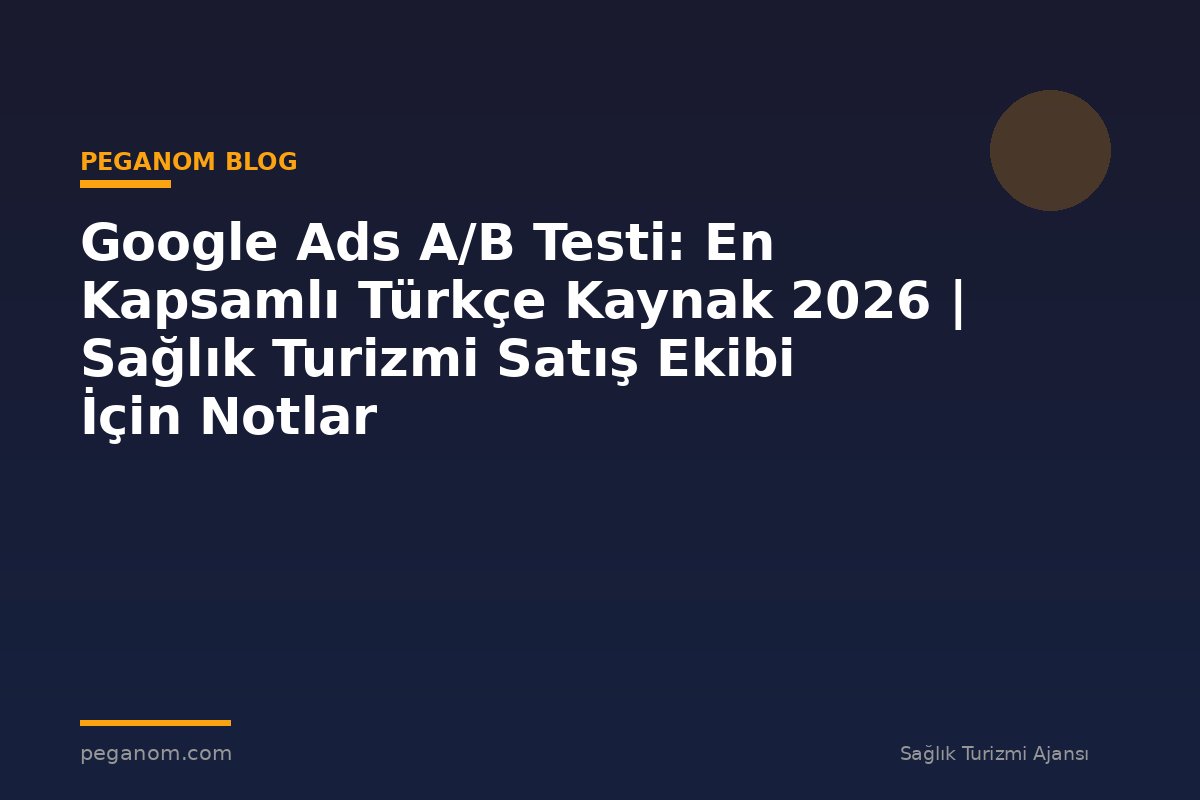 Google Ads A/B Testi: En Kapsamlı Türkçe Kaynak 2026 | Sağlık Turizmi Satış Ekibi İçin Notlar