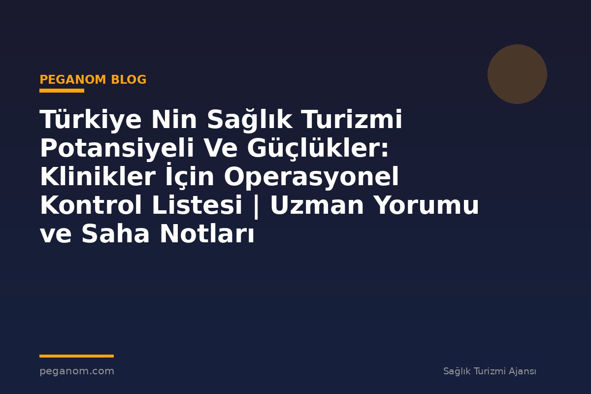 Türkiye Nin Sağlık Turizmi Potansiyeli Ve Güçlükler: Klinikler İçin Operasyonel Kontrol Listesi | Uzman Yorumu ve Saha Notları