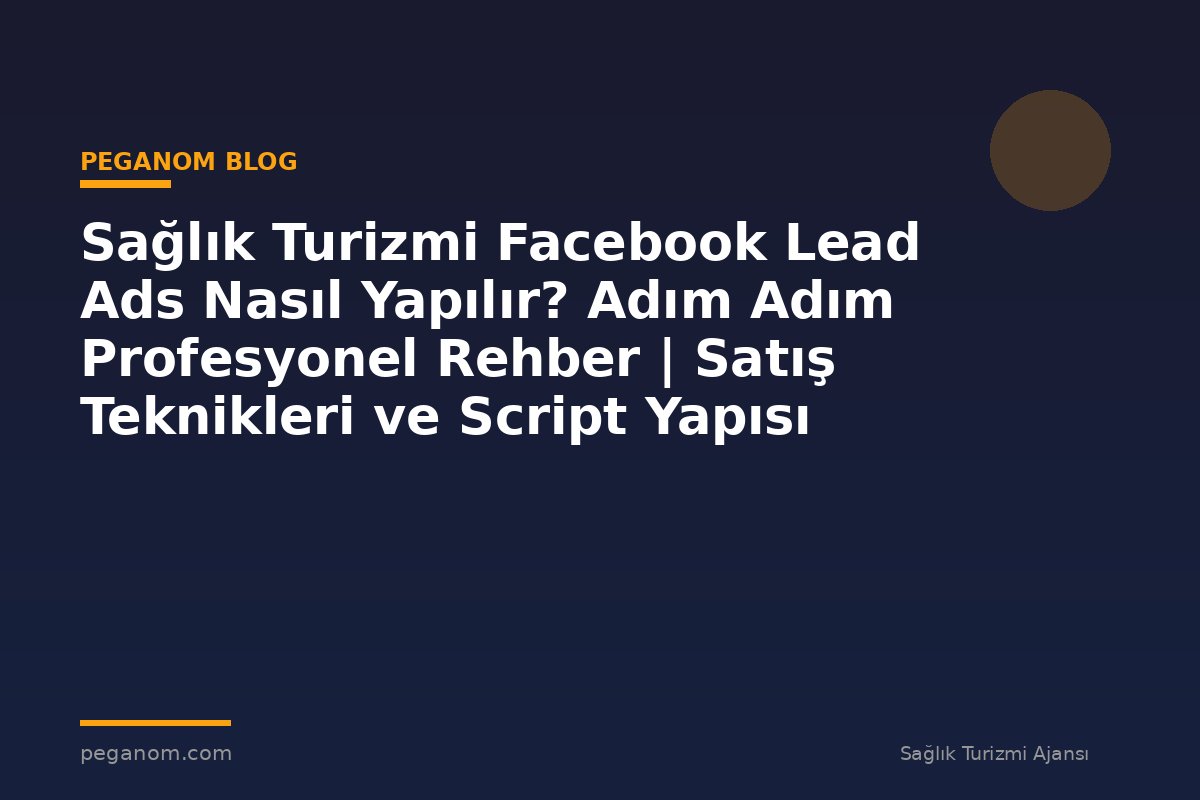 Sağlık Turizmi Facebook Lead Ads Nasıl Yapılır? Adım Adım Profesyonel Rehber | Satış Teknikleri ve Script Yapısı