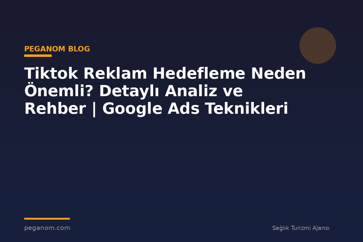 Tiktok Reklam Hedefleme Neden Önemli? Detaylı Analiz ve Rehber | Google Ads Teknikleri