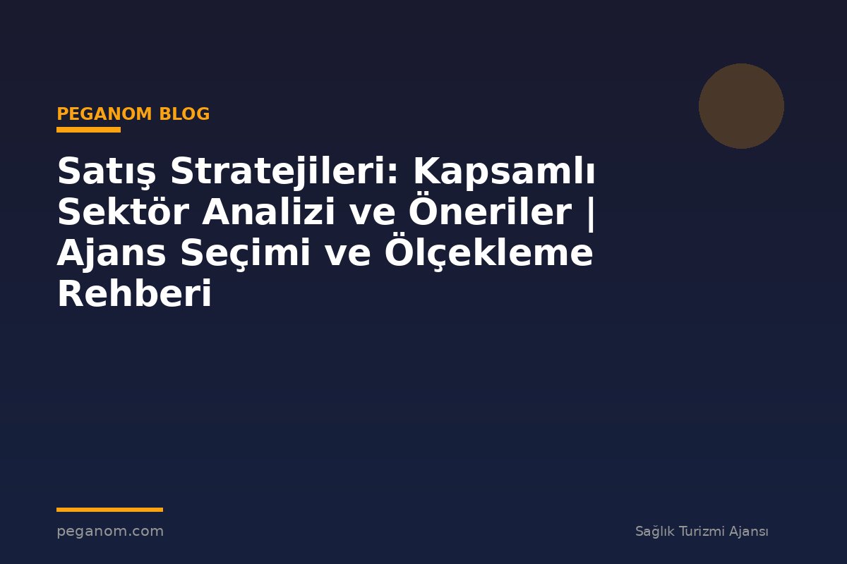 Satış Stratejileri: Kapsamlı Sektör Analizi ve Öneriler | Ajans Seçimi ve Ölçekleme Rehberi