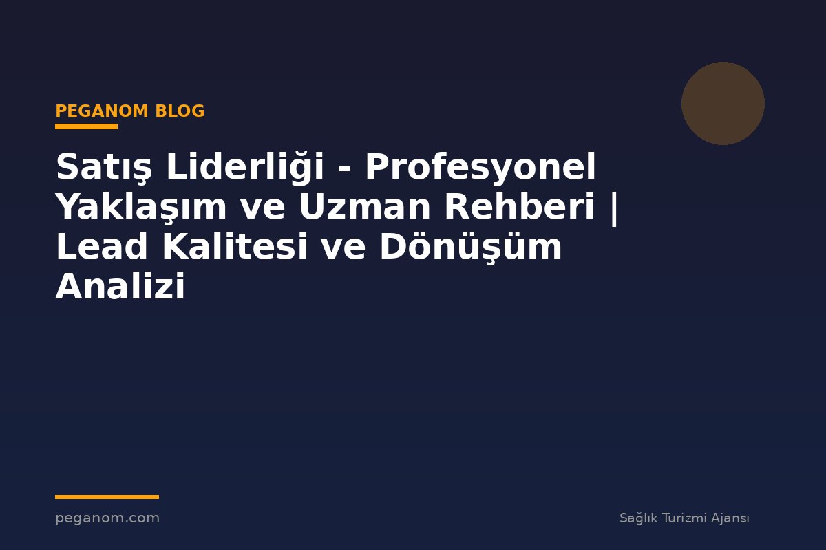 Satış Liderliği - Profesyonel Yaklaşım ve Uzman Rehberi | Lead Kalitesi ve Dönüşüm Analizi