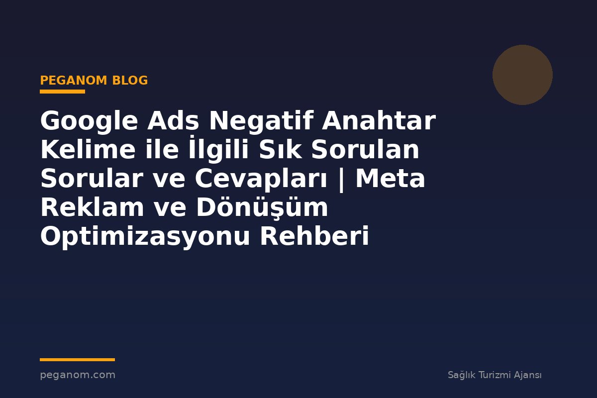 Google Ads Negatif Anahtar Kelime ile İlgili Sık Sorulan Sorular ve Cevapları | Meta Reklam ve Dönüşüm Optimizasyonu Rehberi