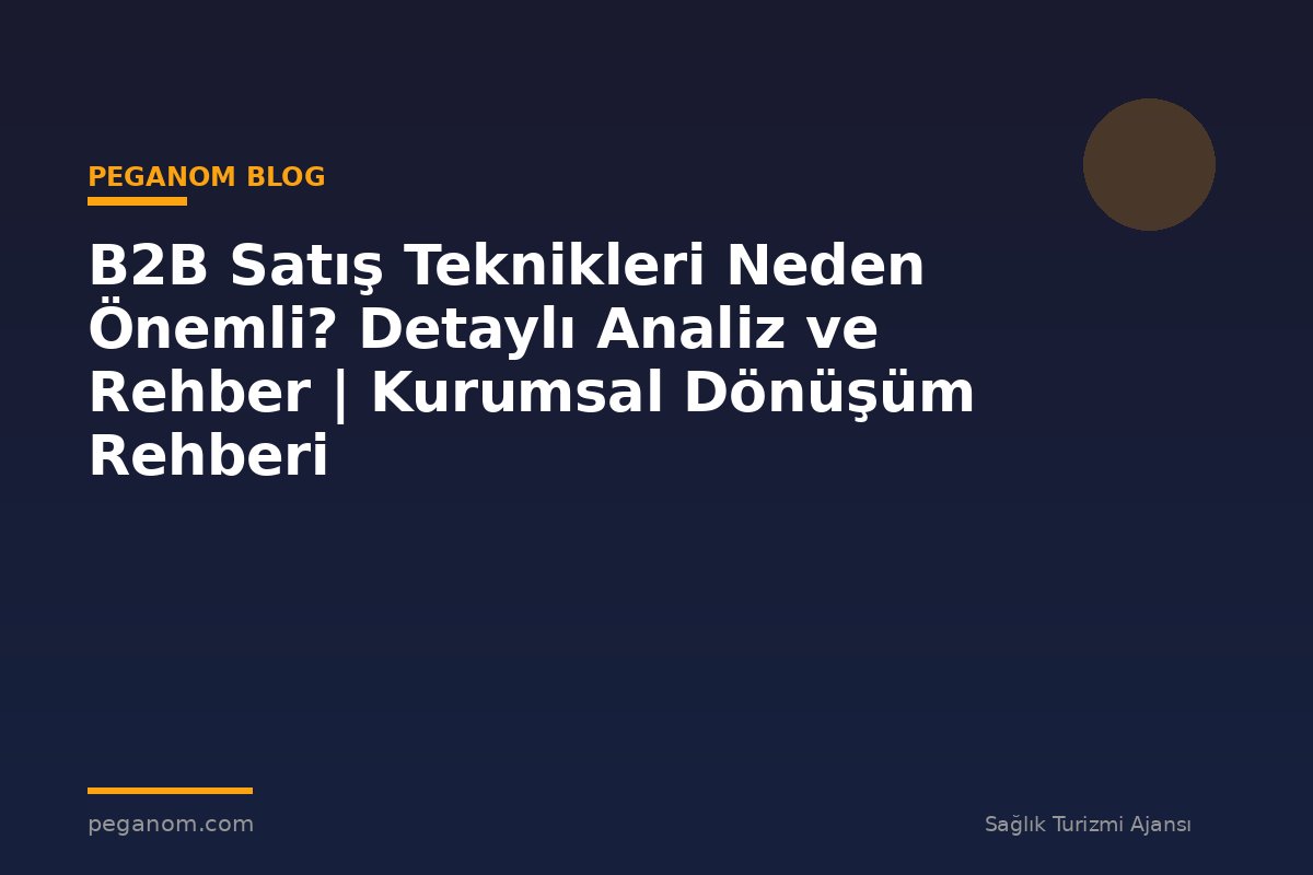 B2B Satış Teknikleri Neden Önemli? Detaylı Analiz ve Rehber | Kurumsal Dönüşüm Rehberi