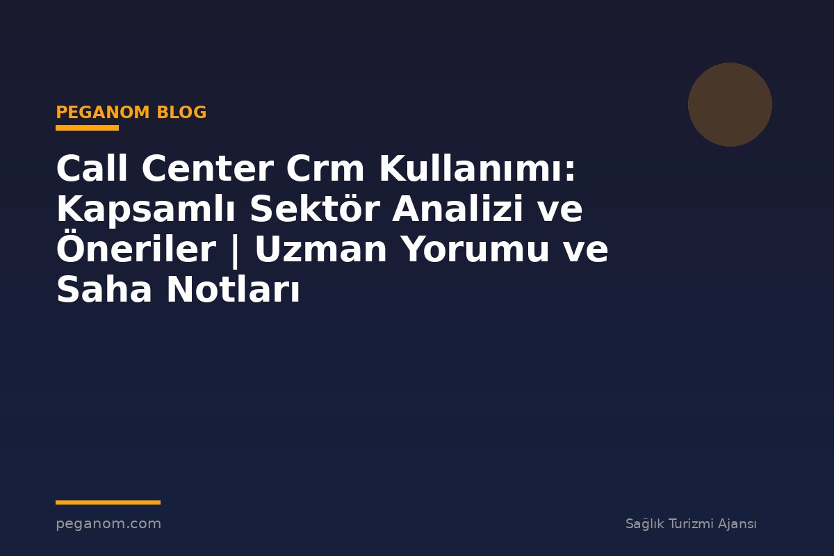 Call Center Crm Kullanımı: Kapsamlı Sektör Analizi ve Öneriler | Uzman Yorumu ve Saha Notları
