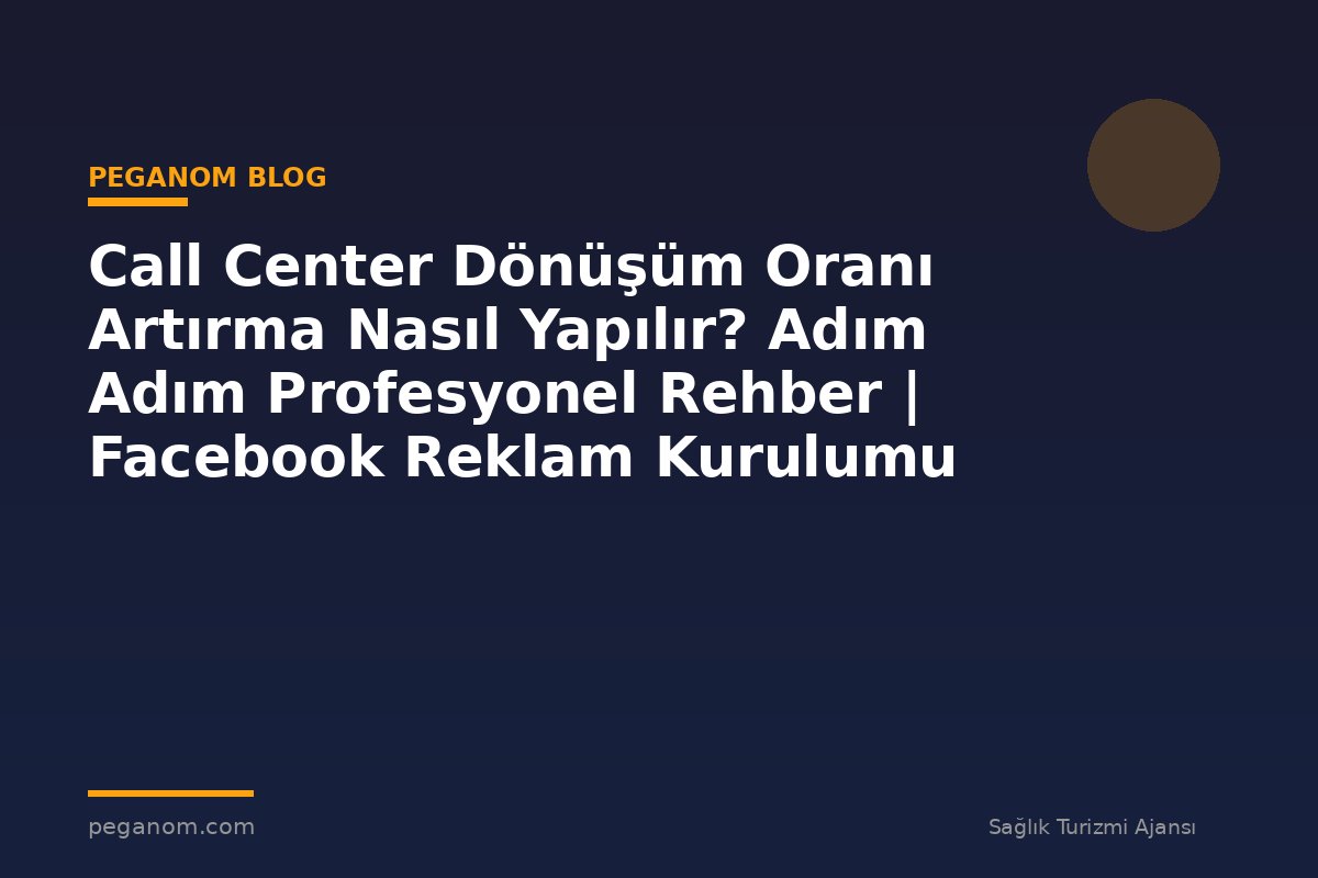 Call Center Dönüşüm Oranı Artırma Nasıl Yapılır? Adım Adım Profesyonel Rehber | Facebook Reklam Kurulumu