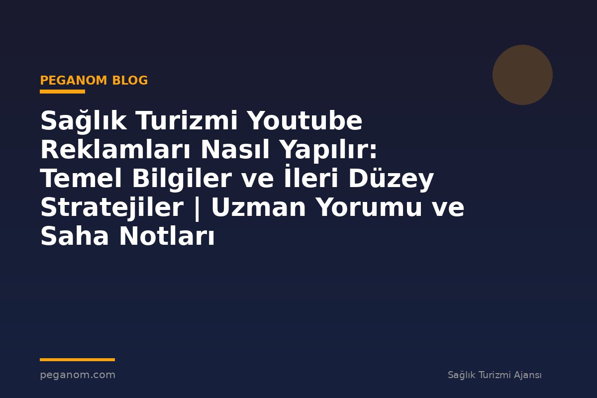 Sağlık Turizmi Youtube Reklamları Nasıl Yapılır: Temel Bilgiler ve İleri Düzey Stratejiler | Uzman Yorumu ve Saha Notları