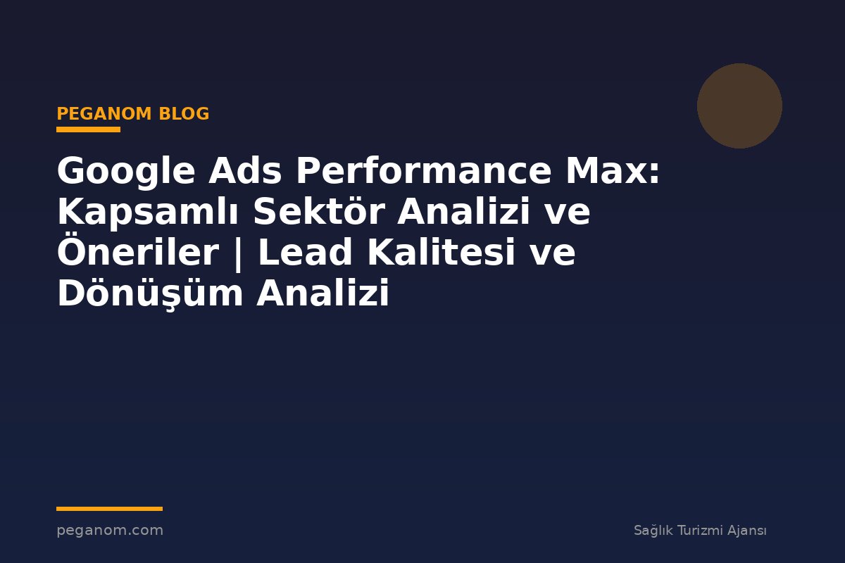 Google Ads Performance Max: Kapsamlı Sektör Analizi ve Öneriler | Lead Kalitesi ve Dönüşüm Analizi