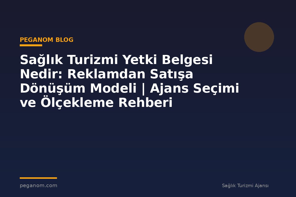 Sağlık Turizmi Yetki Belgesi Nedir: Reklamdan Satışa Dönüşüm Modeli | Ajans Seçimi ve Ölçekleme Rehberi