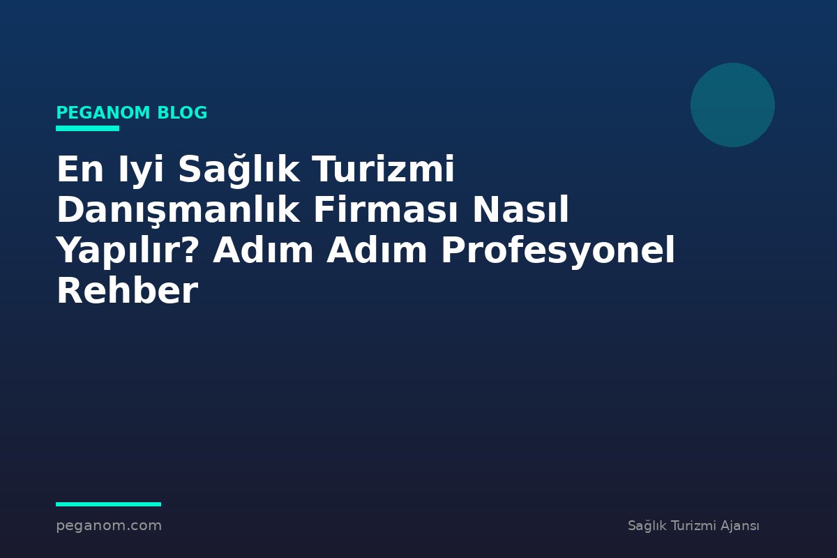 En Iyi Sağlık Turizmi Danışmanlık Firması Nasıl Yapılır? Adım Adım Profesyonel Rehber