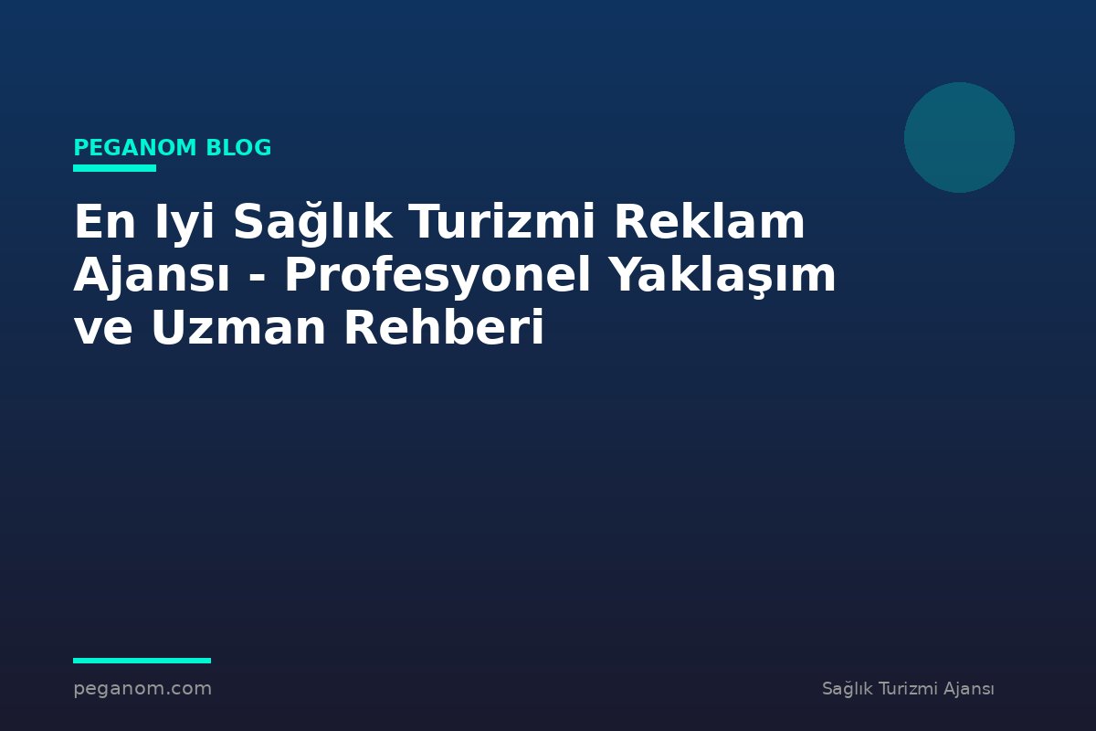 En Iyi Sağlık Turizmi Reklam Ajansı - Profesyonel Yaklaşım ve Uzman Rehberi
