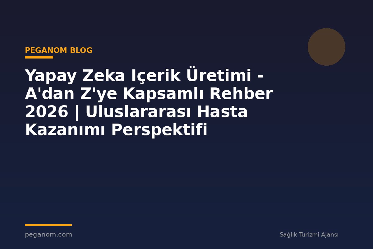 Yapay Zeka Içerik Üretimi - A'dan Z'ye Kapsamlı Rehber 2026 | Uluslararası Hasta Kazanımı Perspektifi