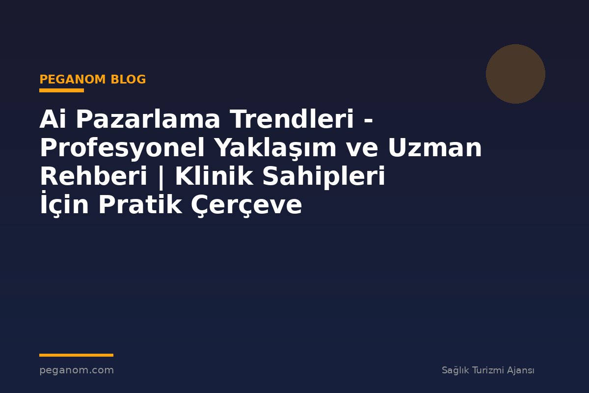 Ai Pazarlama Trendleri - Profesyonel Yaklaşım ve Uzman Rehberi | Klinik Sahipleri İçin Pratik Çerçeve
