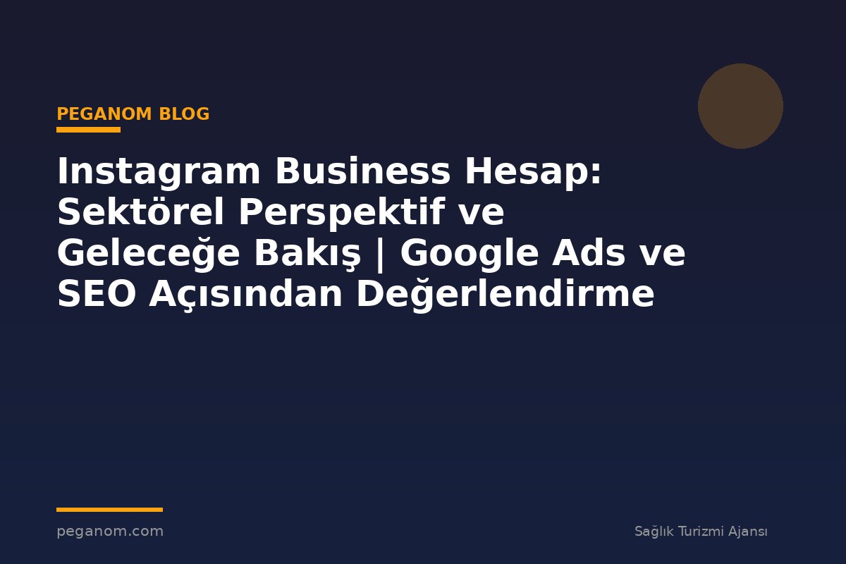 Instagram Business Hesap: Sektörel Perspektif ve Geleceğe Bakış | Google Ads ve SEO Açısından Değerlendirme