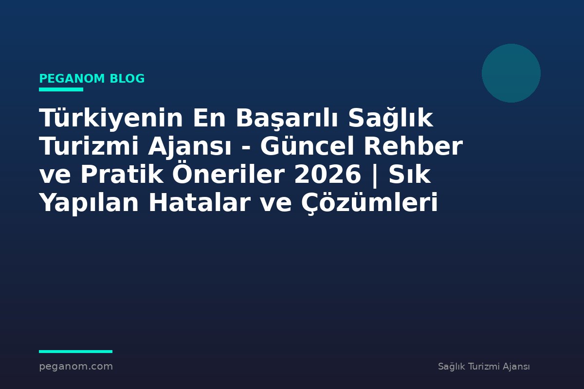 Türkiyenin En Başarılı Sağlık Turizmi Ajansı - Güncel Rehber ve Pratik Öneriler 2026 | Sık Yapılan Hatalar ve Çözümleri