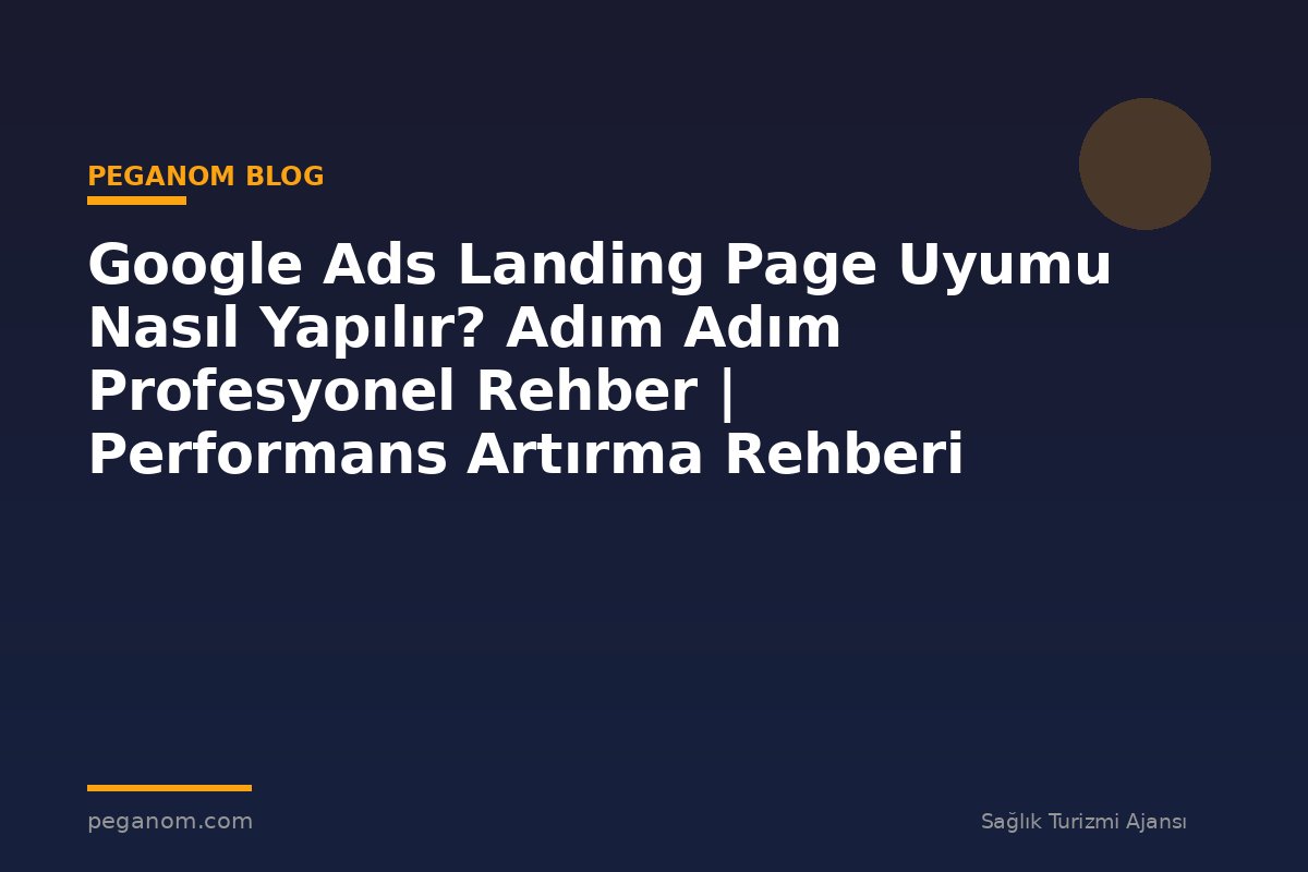 Google Ads Landing Page Uyumu Nasıl Yapılır? Adım Adım Profesyonel Rehber | Performans Artırma Rehberi
