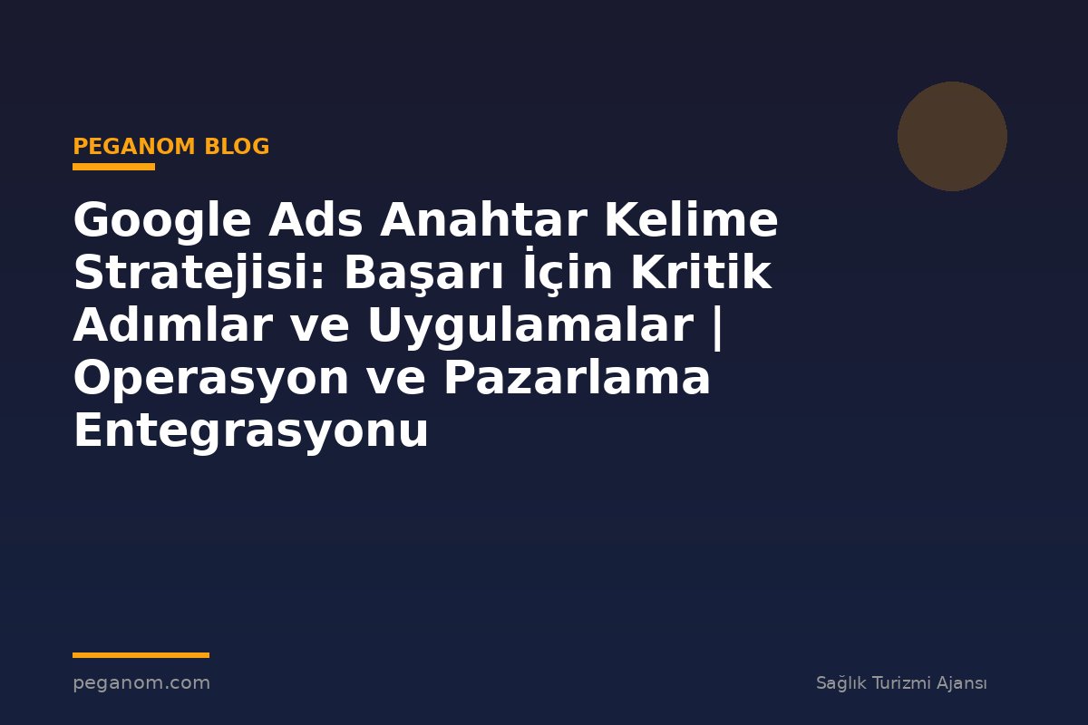 Google Ads Anahtar Kelime Stratejisi: Başarı İçin Kritik Adımlar ve Uygulamalar | Operasyon ve Pazarlama Entegrasyonu