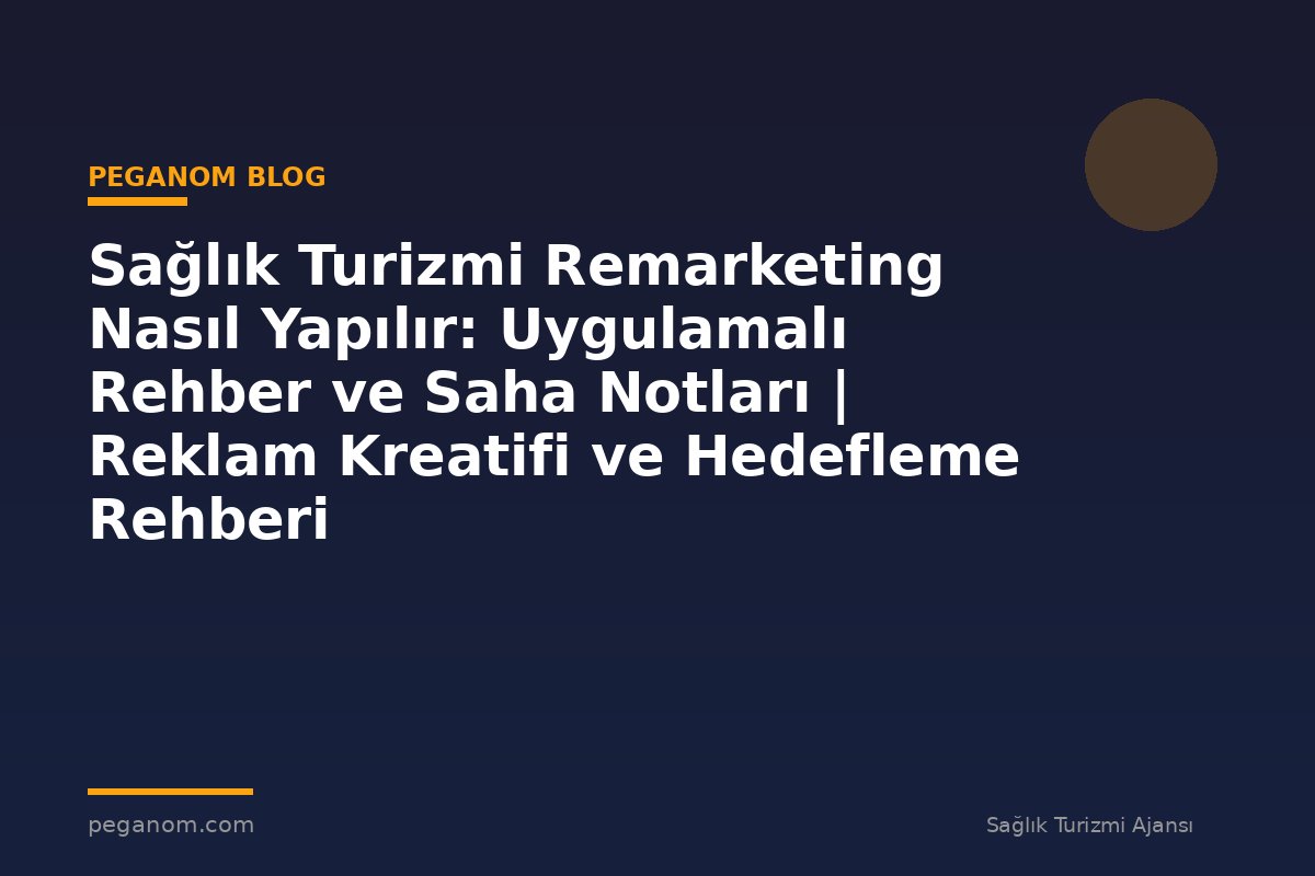 Sağlık Turizmi Remarketing Nasıl Yapılır: Uygulamalı Rehber ve Saha Notları | Reklam Kreatifi ve Hedefleme Rehberi