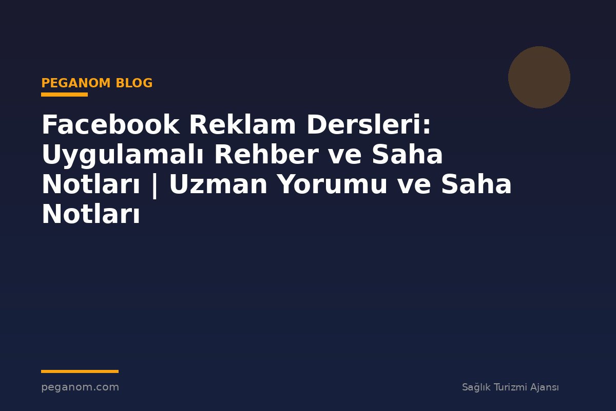Facebook Reklam Dersleri: Uygulamalı Rehber ve Saha Notları | Uzman Yorumu ve Saha Notları