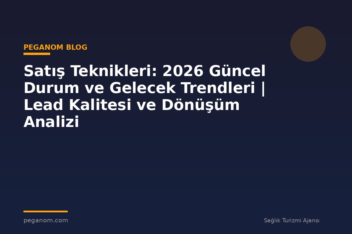 Satış Teknikleri: 2026 Güncel Durum ve Gelecek Trendleri | Lead Kalitesi ve Dönüşüm Analizi