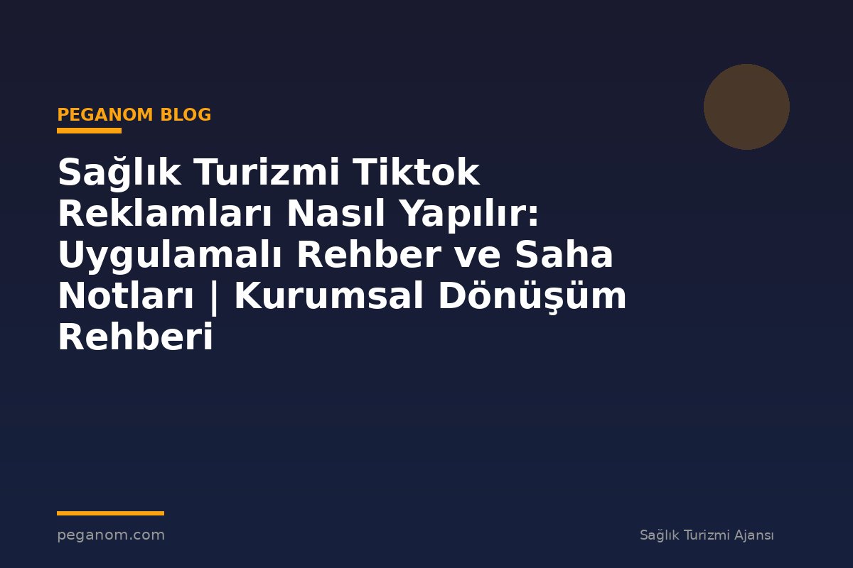 Sağlık Turizmi Tiktok Reklamları Nasıl Yapılır: Uygulamalı Rehber ve Saha Notları | Kurumsal Dönüşüm Rehberi