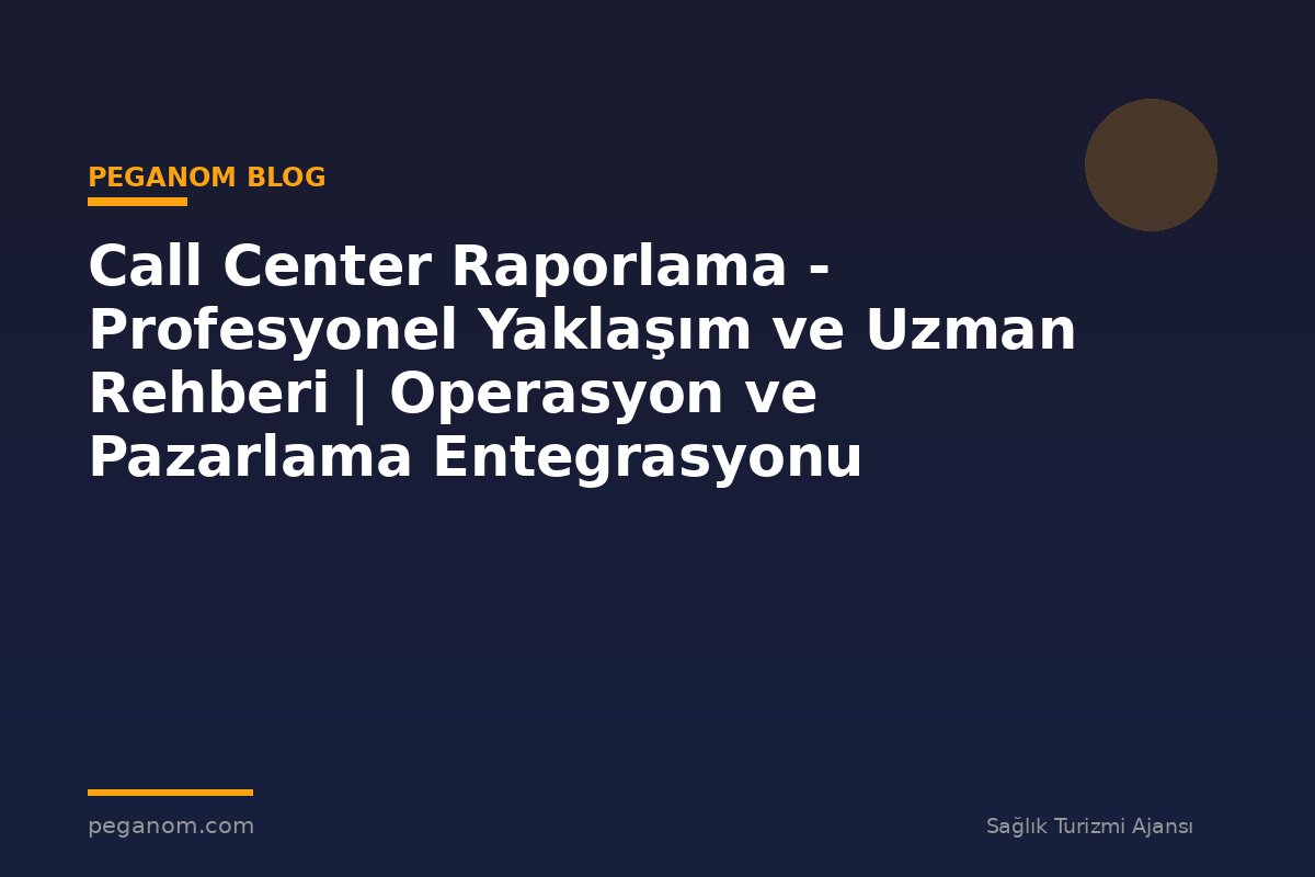 Call Center Raporlama - Profesyonel Yaklaşım ve Uzman Rehberi | Operasyon ve Pazarlama Entegrasyonu