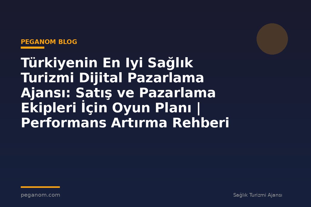 Türkiyenin En Iyi Sağlık Turizmi Dijital Pazarlama Ajansı: Satış ve Pazarlama Ekipleri İçin Oyun Planı | Performans Artırma Rehberi