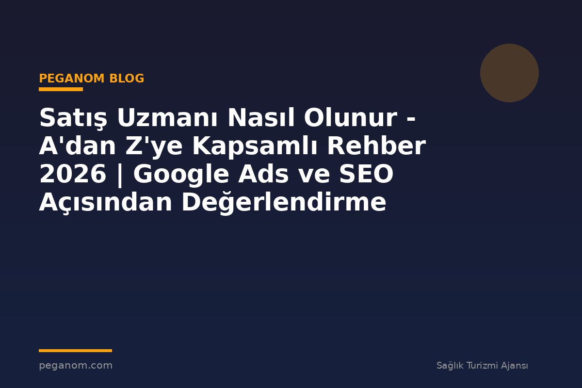 Satış Uzmanı Nasıl Olunur - A'dan Z'ye Kapsamlı Rehber 2026 | Google Ads ve SEO Açısından Değerlendirme