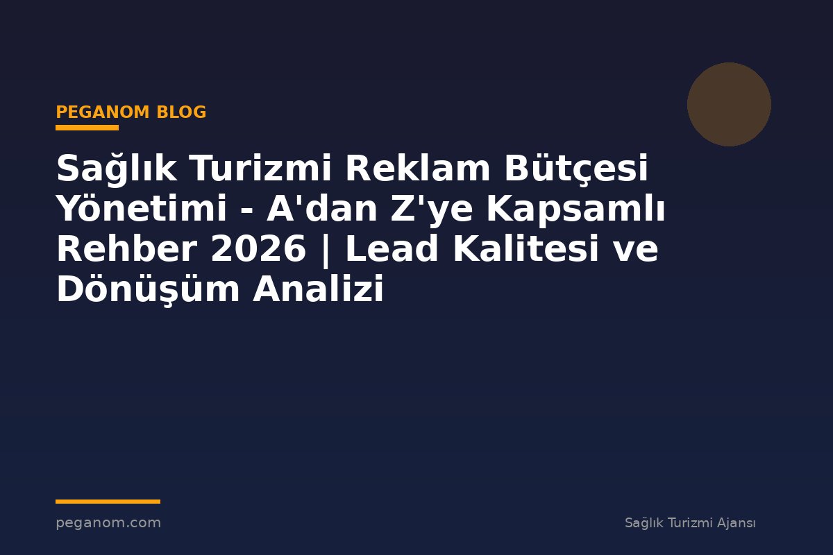 Sağlık Turizmi Reklam Bütçesi Yönetimi - A'dan Z'ye Kapsamlı Rehber 2026 | Lead Kalitesi ve Dönüşüm Analizi