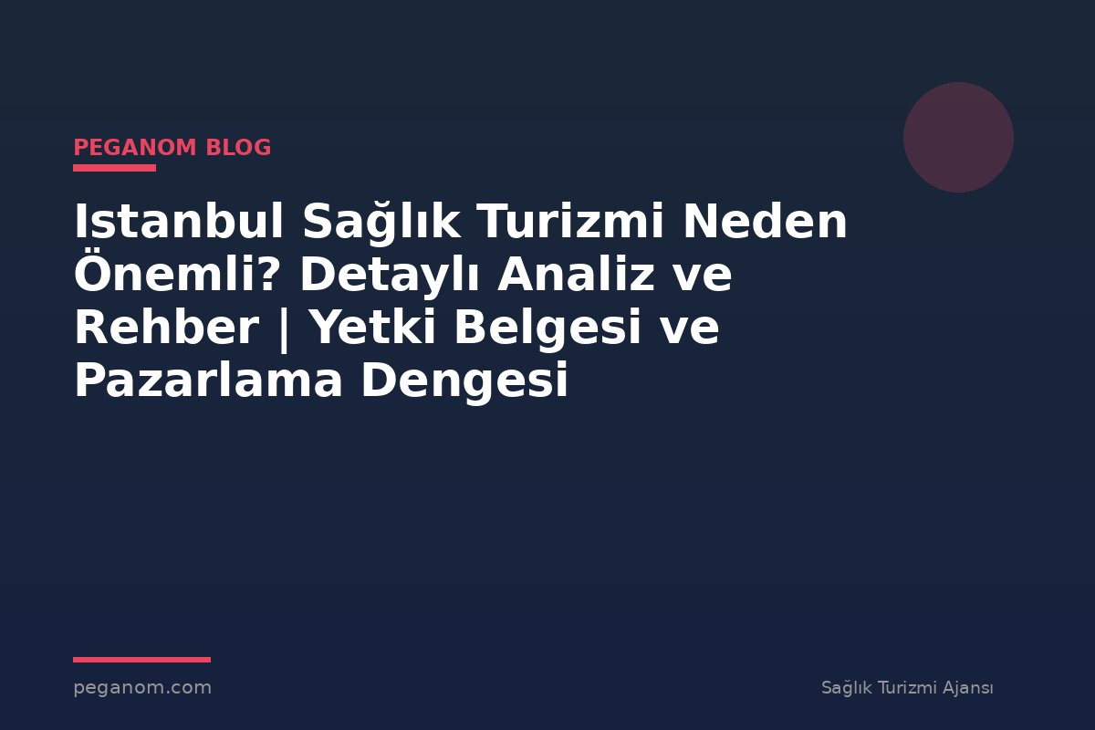 Istanbul Sağlık Turizmi Neden Önemli? Detaylı Analiz ve Rehber | Yetki Belgesi ve Pazarlama Dengesi