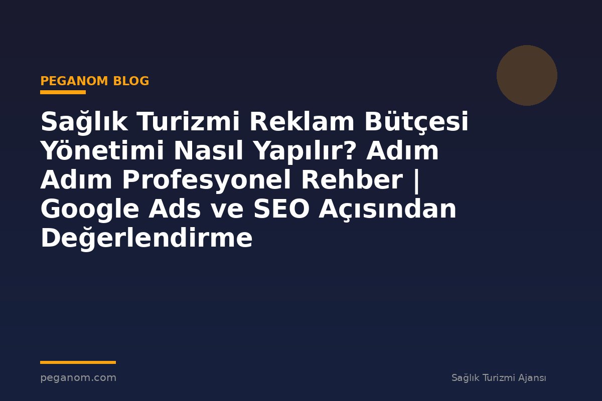 Sağlık Turizmi Reklam Bütçesi Yönetimi Nasıl Yapılır? Adım Adım Profesyonel Rehber | Google Ads ve SEO Açısından Değerlendirme