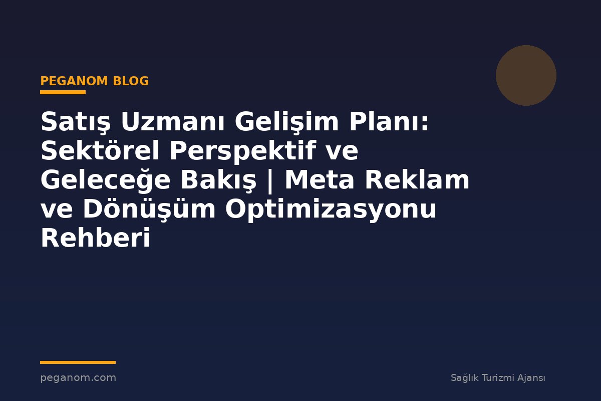 Satış Uzmanı Gelişim Planı: Sektörel Perspektif ve Geleceğe Bakış | Meta Reklam ve Dönüşüm Optimizasyonu Rehberi