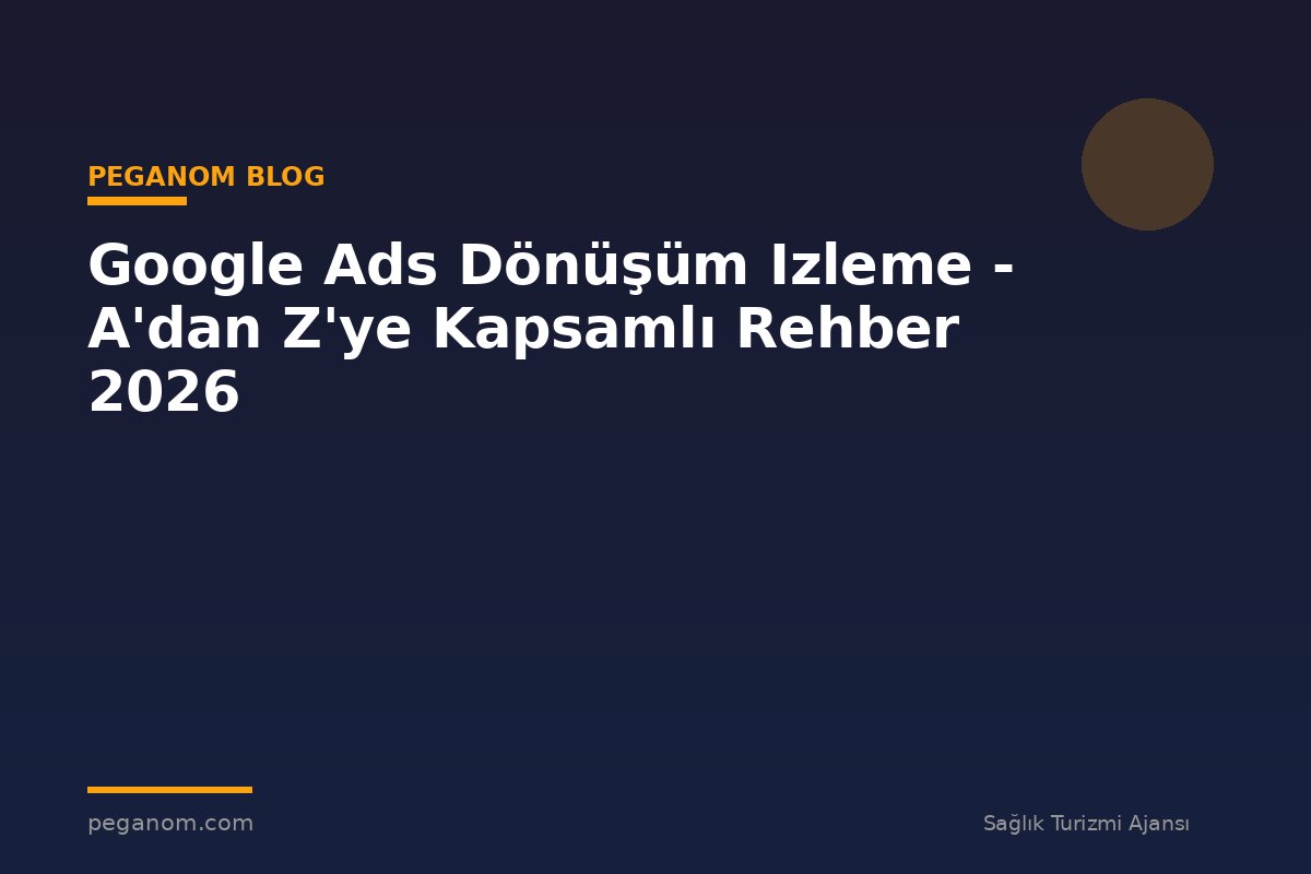 Google Ads Dönüşüm Izleme - A'dan Z'ye Kapsamlı Rehber 2026
