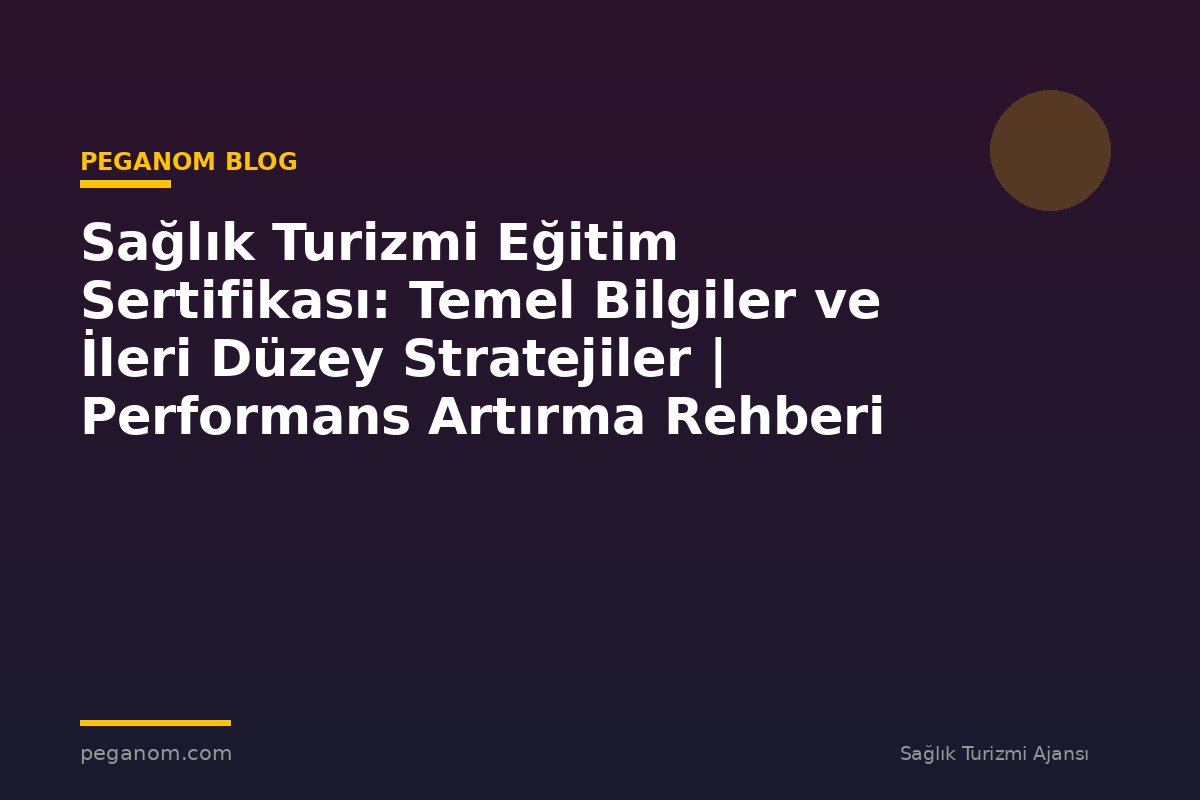 Sağlık Turizmi Eğitim Sertifikası: Temel Bilgiler ve İleri Düzey Stratejiler | Performans Artırma Rehberi