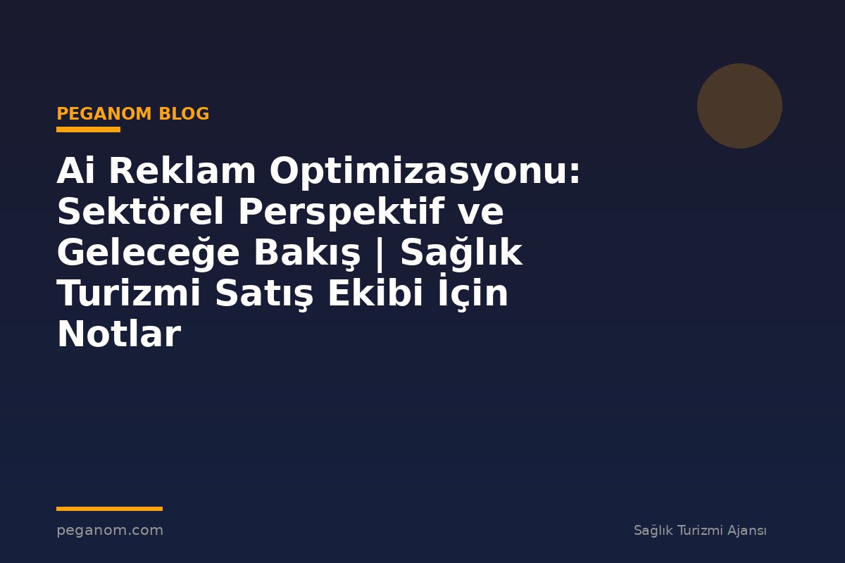 Ai Reklam Optimizasyonu: Sektörel Perspektif ve Geleceğe Bakış | Sağlık Turizmi Satış Ekibi İçin Notlar