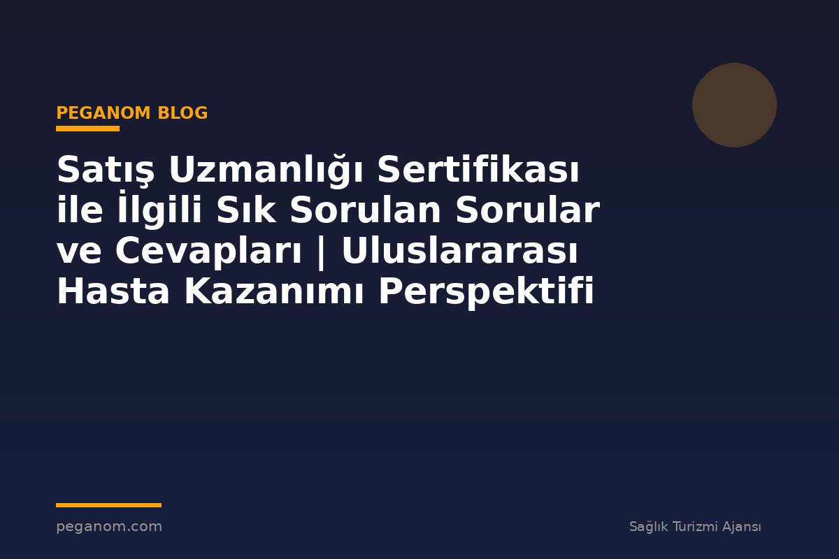Satış Uzmanlığı Sertifikası ile İlgili Sık Sorulan Sorular ve Cevapları | Uluslararası Hasta Kazanımı Perspektifi