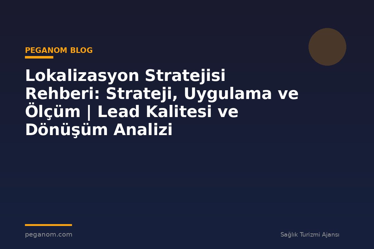 Lokalizasyon Stratejisi Rehberi: Strateji, Uygulama ve Ölçüm | Lead Kalitesi ve Dönüşüm Analizi