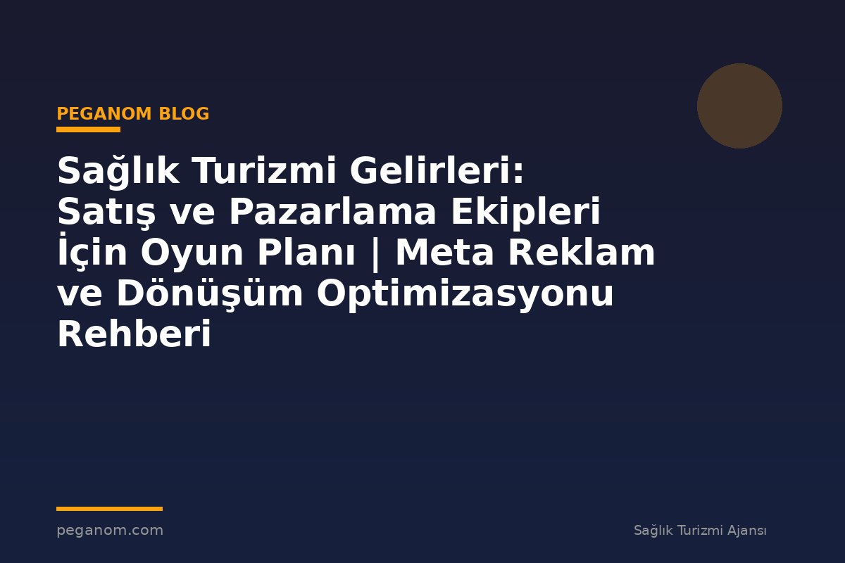 Sağlık Turizmi Gelirleri: Satış ve Pazarlama Ekipleri İçin Oyun Planı | Meta Reklam ve Dönüşüm Optimizasyonu Rehberi