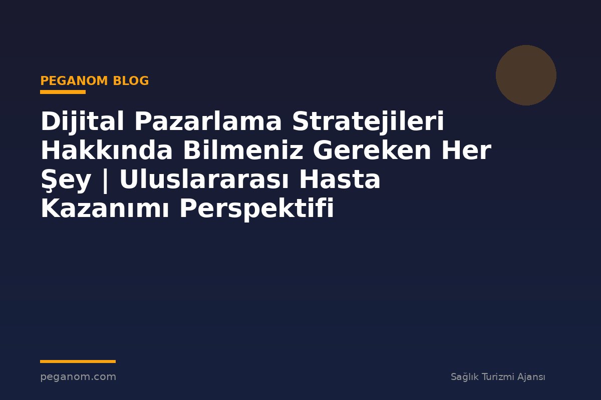 Dijital Pazarlama Stratejileri Hakkında Bilmeniz Gereken Her Şey | Uluslararası Hasta Kazanımı Perspektifi