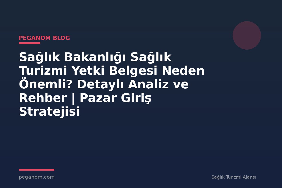 Sağlık Bakanlığı Sağlık Turizmi Yetki Belgesi Neden Önemli? Detaylı Analiz ve Rehber | Pazar Giriş Stratejisi