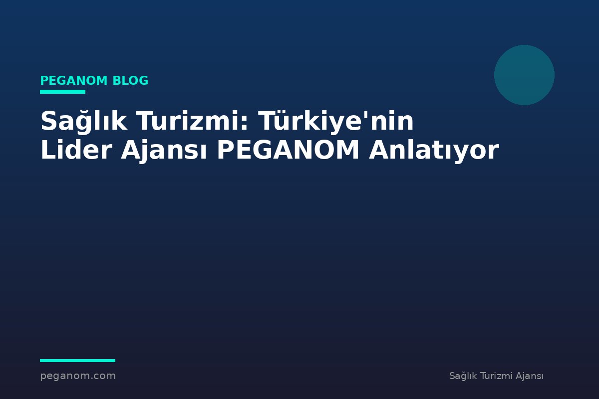 Sağlık Turizmi: Türkiye'nin Lider Ajansı PEGANOM Anlatıyor