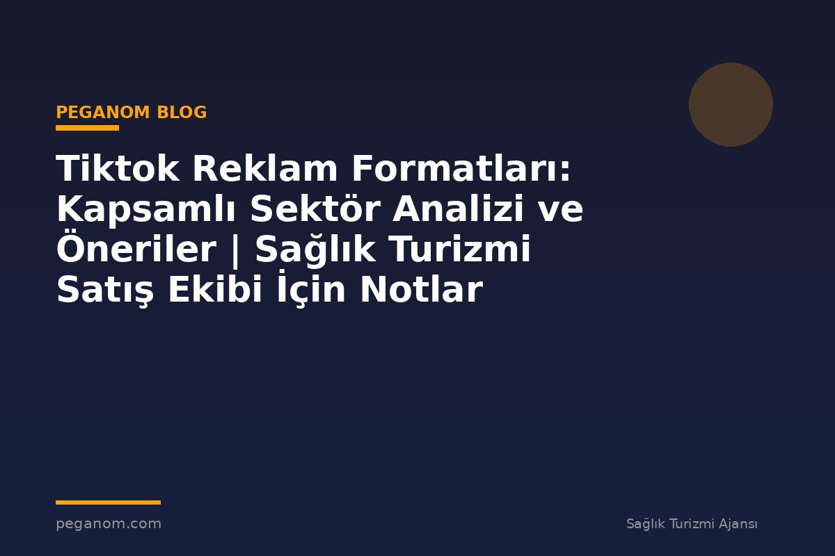 Tiktok Reklam Formatları: Kapsamlı Sektör Analizi ve Öneriler | Sağlık Turizmi Satış Ekibi İçin Notlar