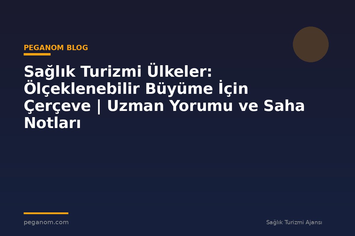 Sağlık Turizmi Ülkeler: Ölçeklenebilir Büyüme İçin Çerçeve | Uzman Yorumu ve Saha Notları