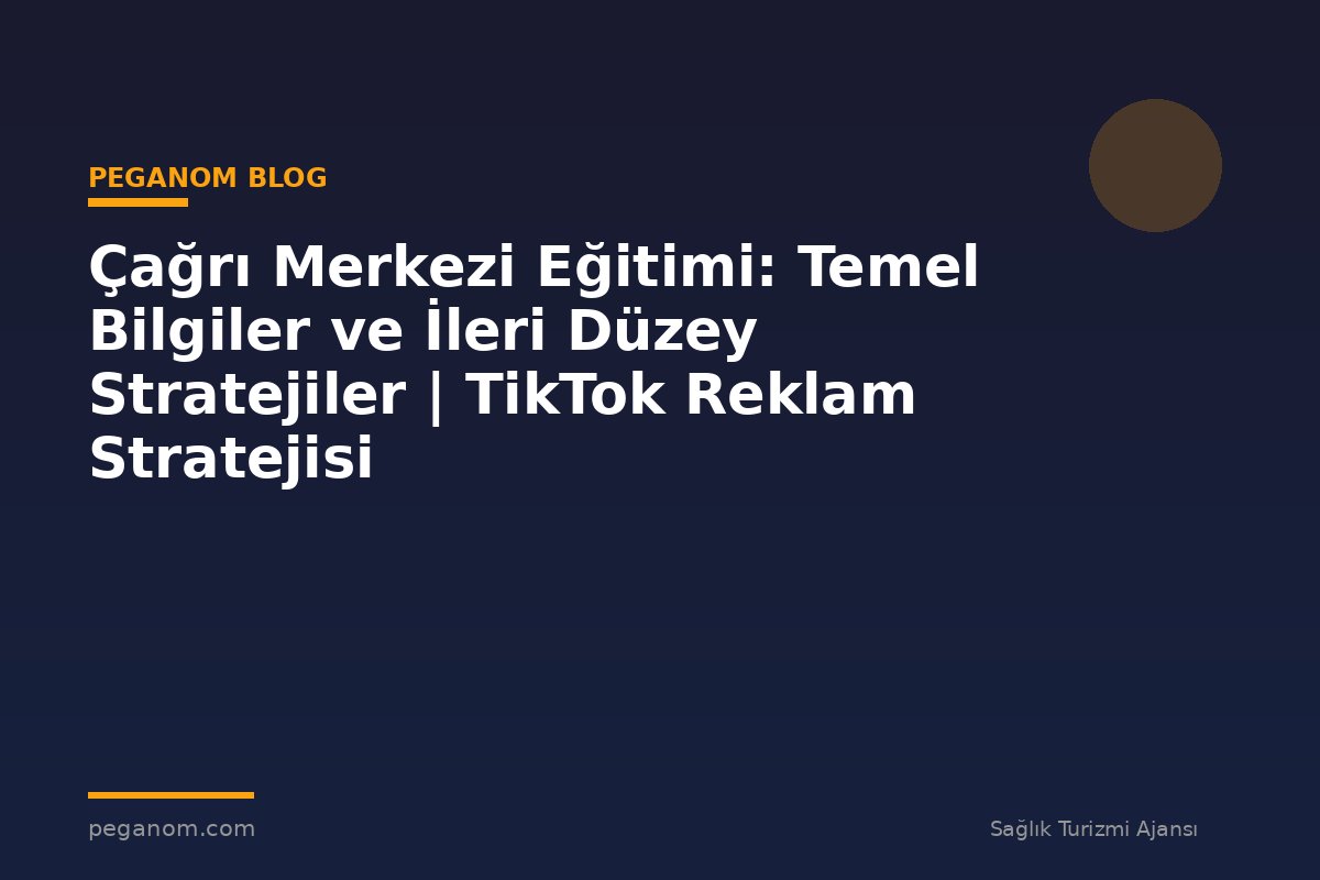 Çağrı Merkezi Eğitimi: Temel Bilgiler ve İleri Düzey Stratejiler | TikTok Reklam Stratejisi