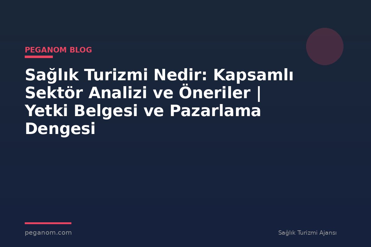 Sağlık Turizmi Nedir: Kapsamlı Sektör Analizi ve Öneriler | Yetki Belgesi ve Pazarlama Dengesi